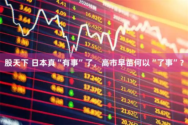 股天下 日本真“有事”了，高市早苗何以“了事”？