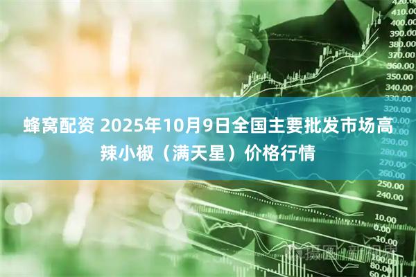 蜂窝配资 2025年10月9日全国主要批发市场高辣小椒（满天星）价格行情