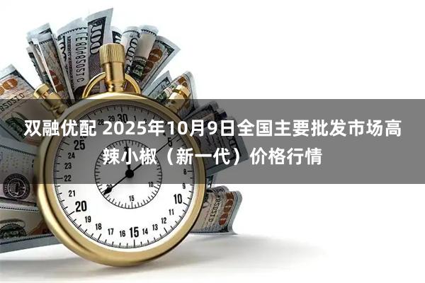 双融优配 2025年10月9日全国主要批发市场高辣小椒(新一代)价格行情