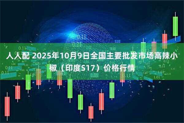 人人配 2025年10月9日全国主要批发市场高辣小椒（印度S17）价格行情