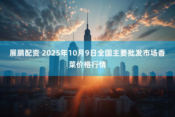 展鵬配资 2025年10月9日全国主要批发市场香菜价格行情