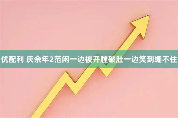 优配利 庆余年2范闲一边被开膛破肚一边笑到绷不住