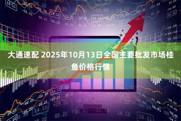 大通速配 2025年10月13日全国主要批发市场桂鱼价格行情