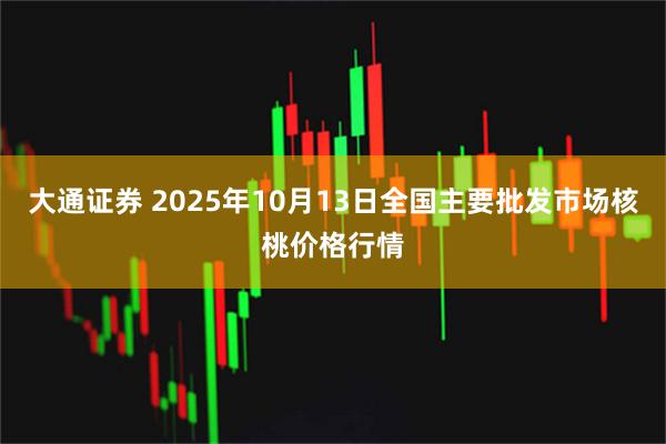 大通证券 2025年10月13日全国主要批发市场核桃价格行情