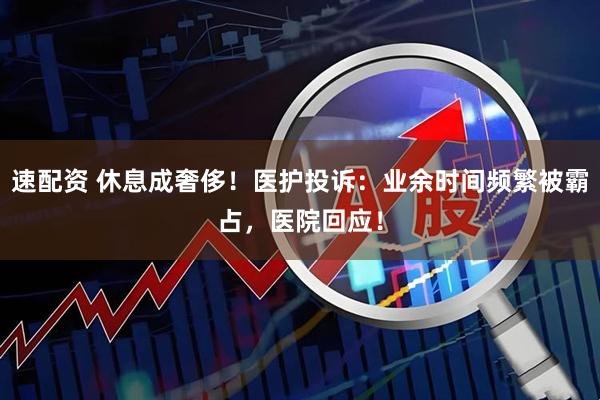 速配资 休息成奢侈!医护投诉:业余时间频繁被霸占,医院回应!