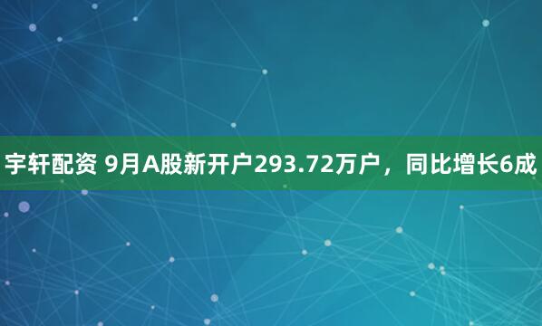 宇轩配资 9月A股新开户293.72万户,同比增长6成