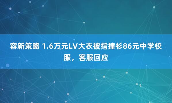 容新策略 1.6万元LV大衣被指撞衫86元中学校服,客服回应