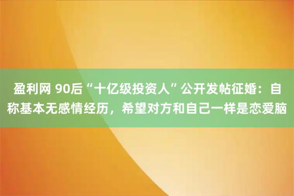 盈利网 90后“十亿级投资人”公开发帖征婚：自称基本无感情经历，希望对方和自己一样是恋爱脑