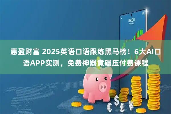 惠盈财富 2025英语口语跟练黑马榜！6大AI口语APP实测，免费神器竟碾压付费课程