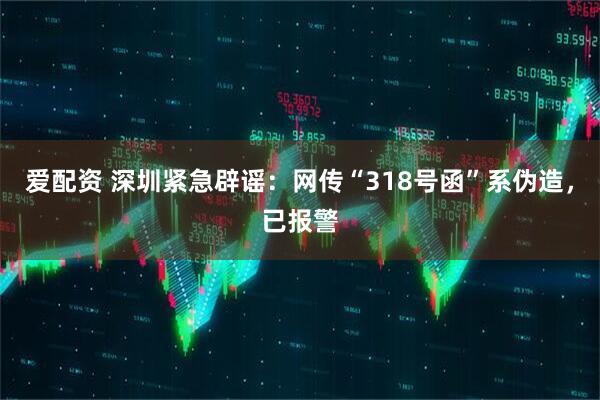 爱配资 深圳紧急辟谣：网传“318号函”系伪造，已报警