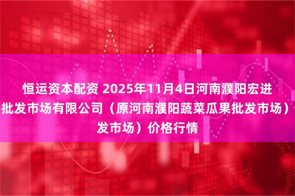 恒运资本配资 2025年11月4日河南濮阳宏进农副产品批发市场有限公司(原河南濮阳蔬菜瓜果批发市场)价格行情
