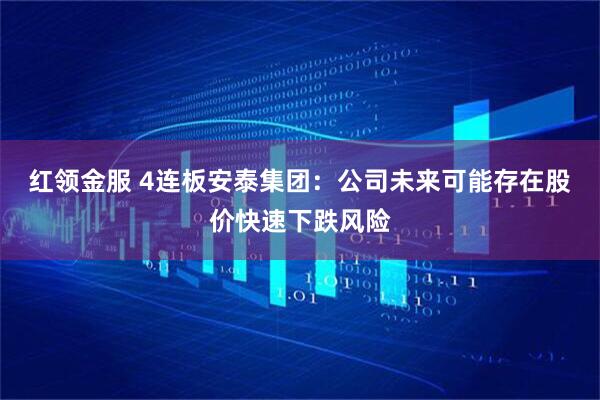 红领金服 4连板安泰集团:公司未来可能存在股价快速下跌风险