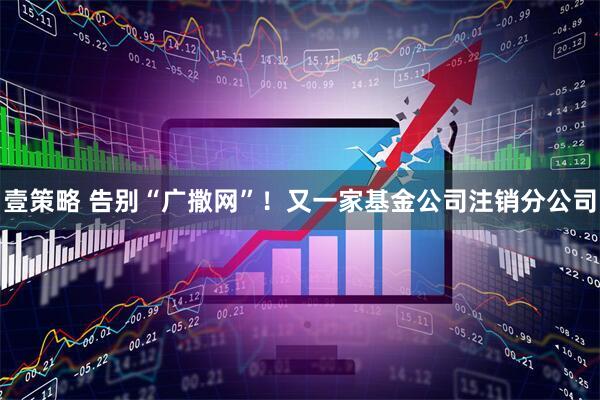 壹策略 告别“广撒网”!又一家基金公司注销分公司