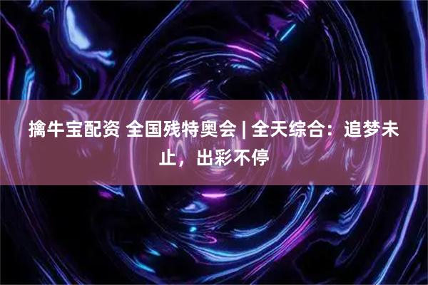 擒牛宝配资 全国残特奥会 | 全天综合:追梦未止,出彩不停