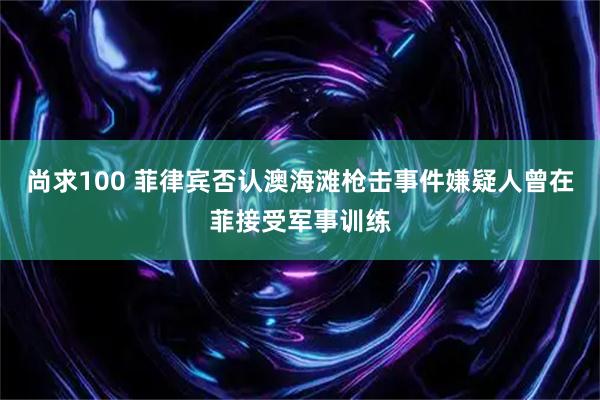尚求100 菲律宾否认澳海滩枪击事件嫌疑人曾在菲接受军事训练