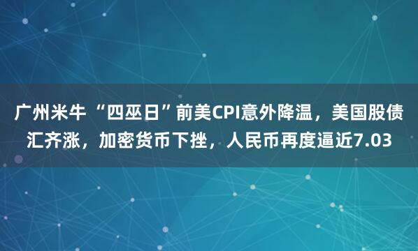 广州米牛 “四巫日”前美CPI意外降温，美国股债汇齐涨，加密货币下挫，人民币再度逼近7.03