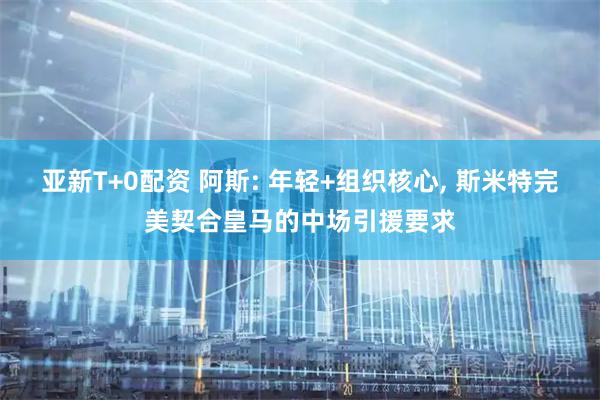 亚新T+0配资 阿斯: 年轻+组织核心, 斯米特完美契合皇马的中场引援要求