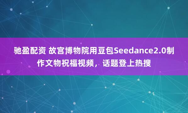 驰盈配资 故宫博物院用豆包Seedance2.0制作文物祝福视频,话题登上热搜