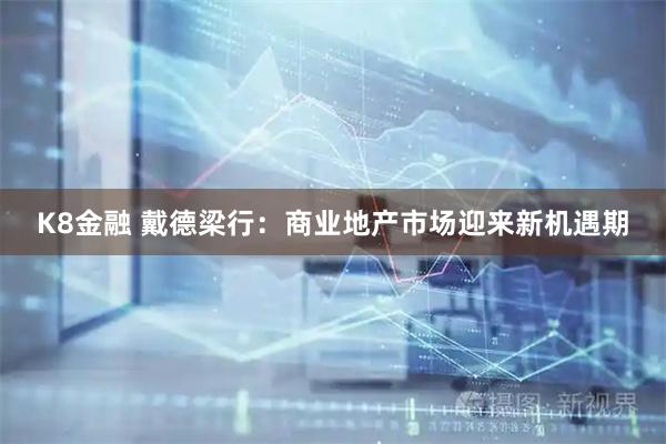 K8金融 戴德梁行：商业地产市场迎来新机遇期