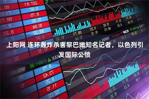 上阳网 连环轰炸杀害黎巴嫩知名记者，以色列引发国际公愤
