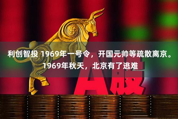 利创智投 1969年一号令，开国元帅等疏散离京。 1969年秋天，北京有了逃难