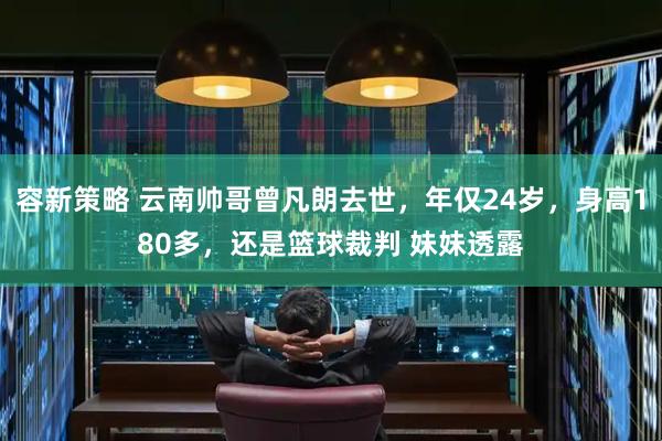 容新策略 云南帅哥曾凡朗去世，年仅24岁，身高180多，还是篮球裁判 妹妹透露