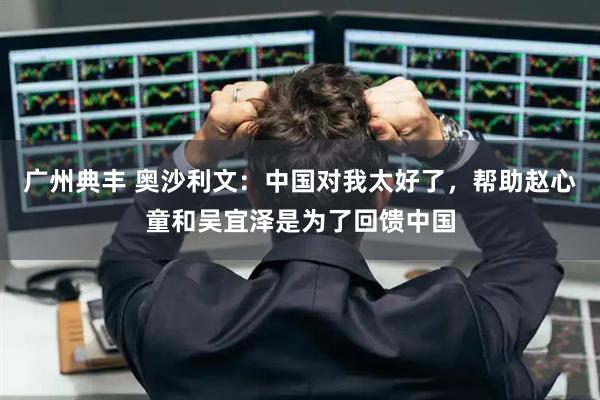 广州典丰 奥沙利文：中国对我太好了，帮助赵心童和吴宜泽是为了回馈中国
