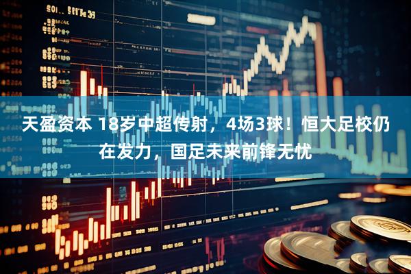 天盈资本 18岁中超传射，4场3球！恒大足校仍在发力，国足未来前锋无忧